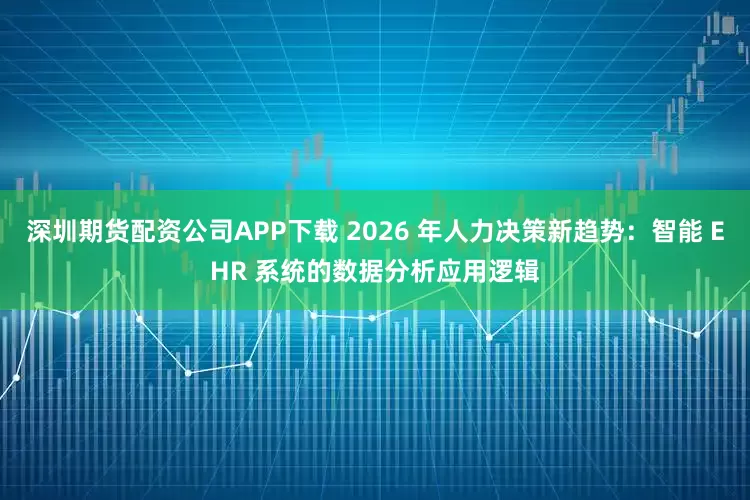 深圳期货配资公司APP下载 2026 年人力决策新趋势：智能 EHR 系统的数据分析应用逻辑