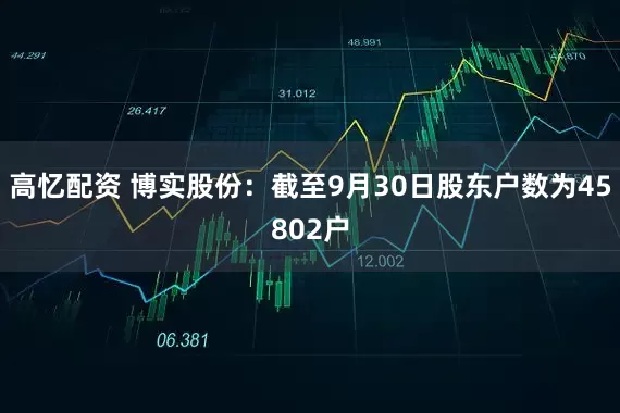 高忆配资 博实股份：截至9月30日股东户数为45802户