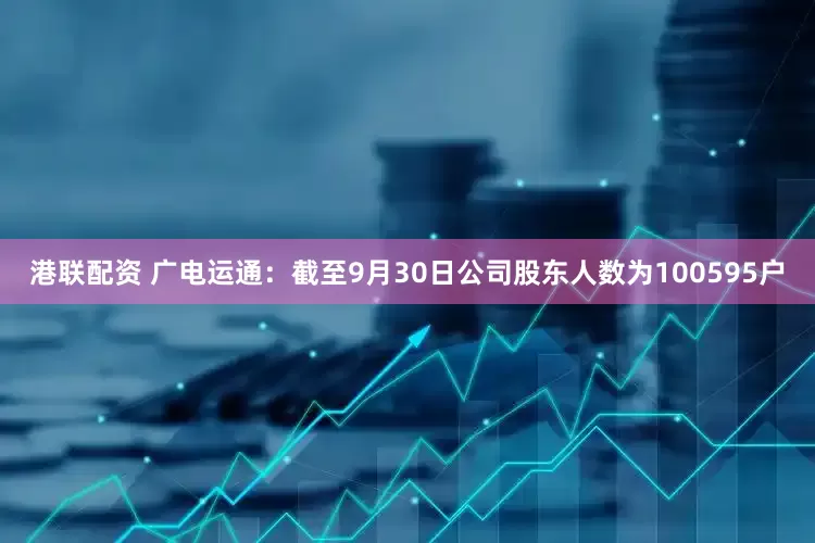 港联配资 广电运通：截至9月30日公司股东人数为100595户