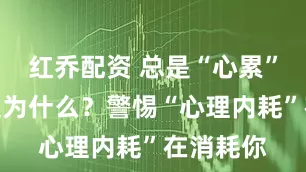 红乔配资 总是“心累”却不知道为什么?警惕“心理内耗”在消耗你