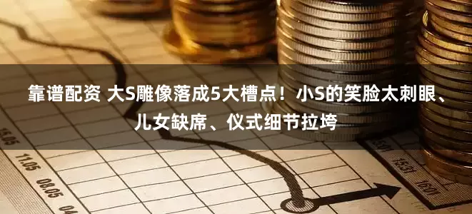 靠谱配资 大S雕像落成5大槽点！小S的笑脸太刺眼、儿女缺席、仪式细节拉垮
